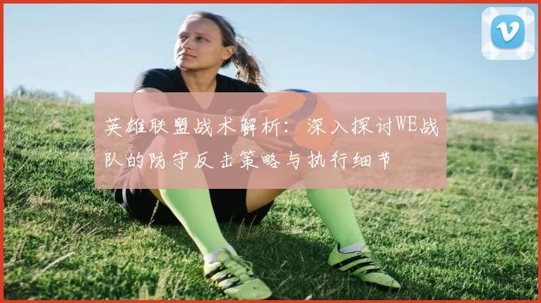 英雄联盟战术解析：深入探讨WE战队的防守反击策略与执行细节