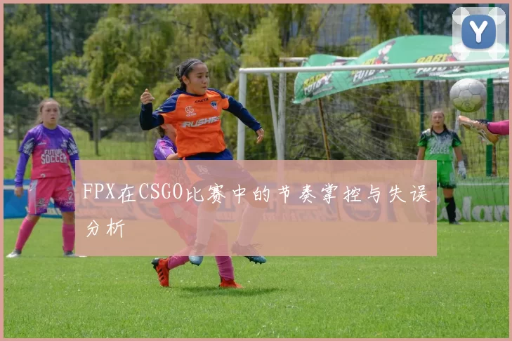 FPX在CSGO比赛中的节奏掌控与失误分析