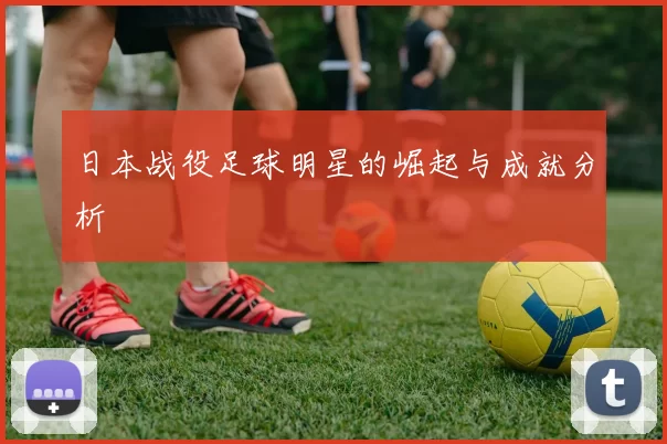 日本战役足球明星的崛起与成就分析