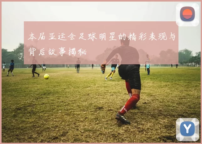 本届亚运会足球明星的精彩表现与背后故事揭秘