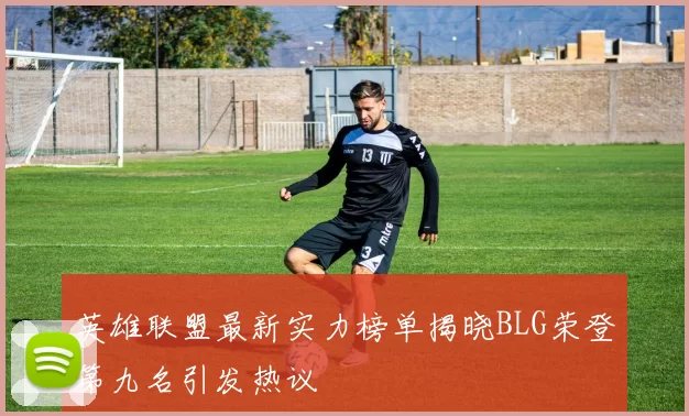 英雄联盟最新实力榜单揭晓BLG荣登第九名引发热议
