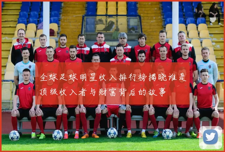 全球足球明星收入排行榜揭晓谁是顶级收入者与财富背后的故事