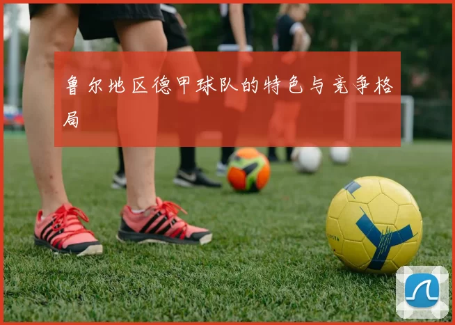 鲁尔地区德甲球队的特色与竞争格局