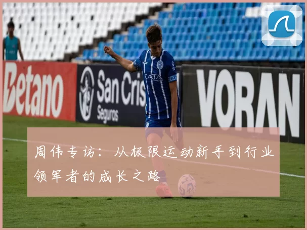 周伟专访：从极限运动新手到行业领军者的成长之路