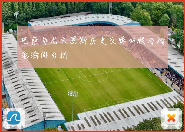 巴萨与尤文图斯历史交锋回顾与精彩瞬间分析