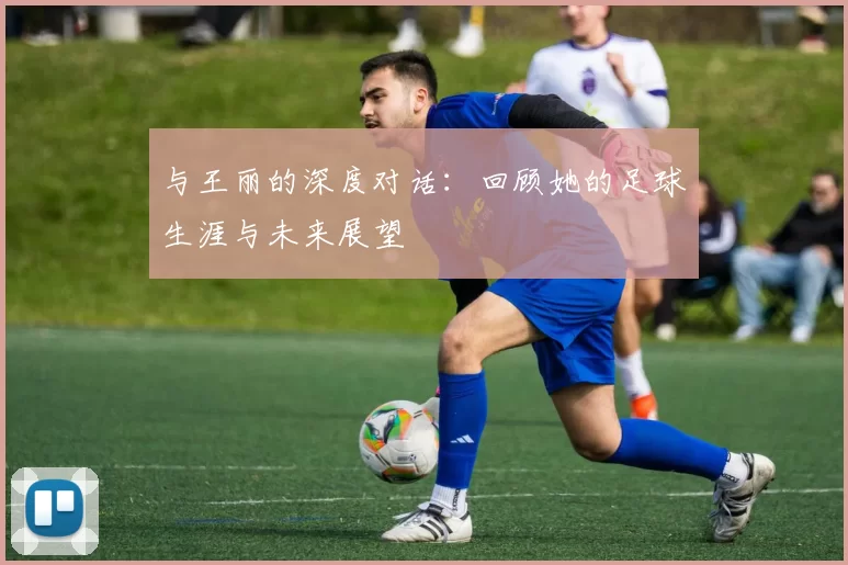 与王丽的深度对话：回顾她的足球生涯与未来展望