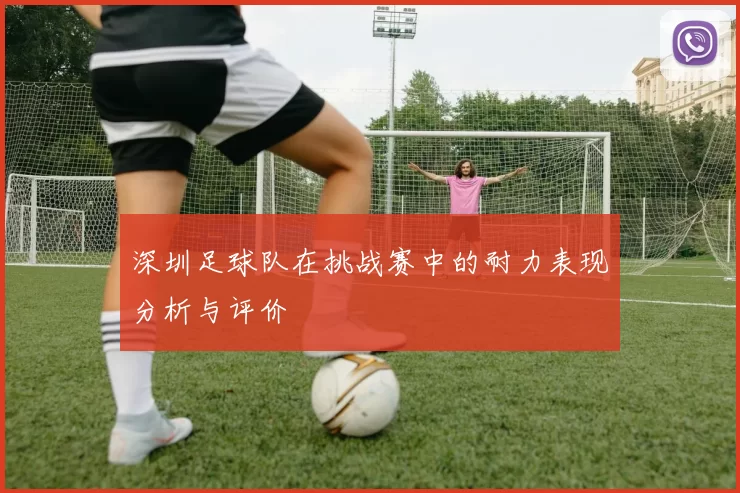 深圳足球队在挑战赛中的耐力表现分析与评价