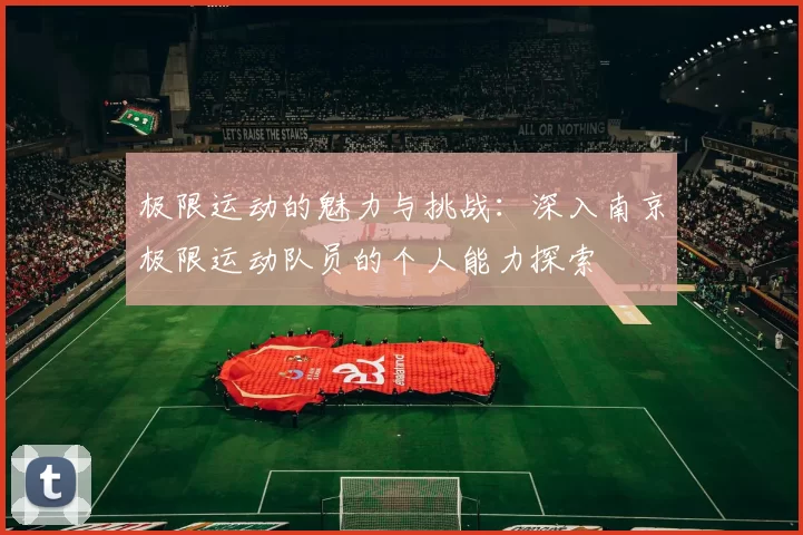 极限运动的魅力与挑战：深入南京极限运动队员的个人能力探索