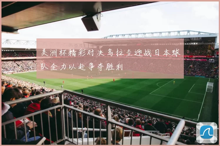 美洲杯精彩对决乌拉圭迎战日本球队全力以赴争夺胜利