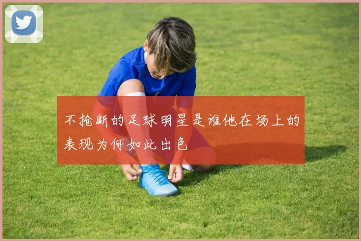 不抢断的足球明星是谁他在场上的表现为何如此出色