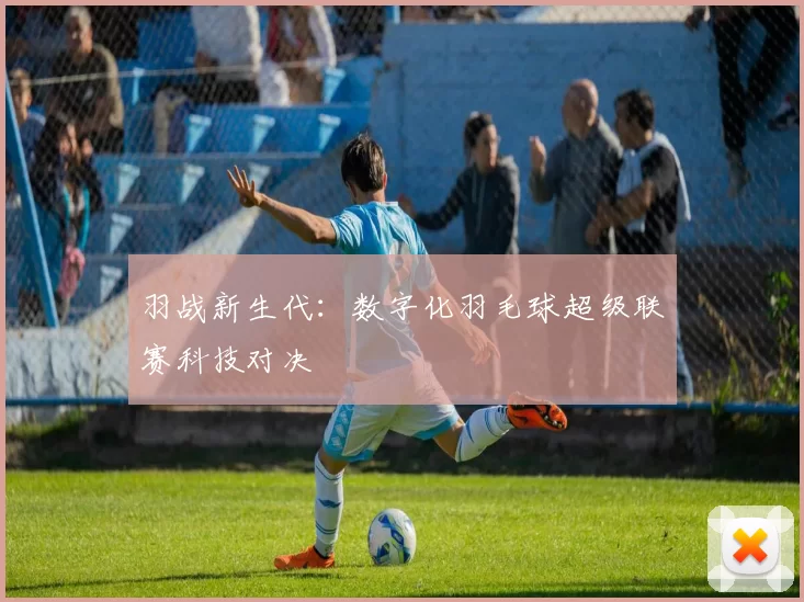 羽战新生代：数字化羽毛球超级联赛科技对决