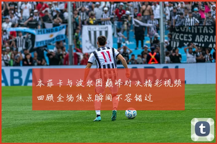 本菲卡与波尔图巅峰对决精彩视频回顾全场焦点瞬间不容错过
