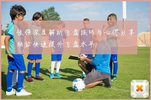 张强深度解析飞盘技巧与心得分享助你快速提升飞盘水平