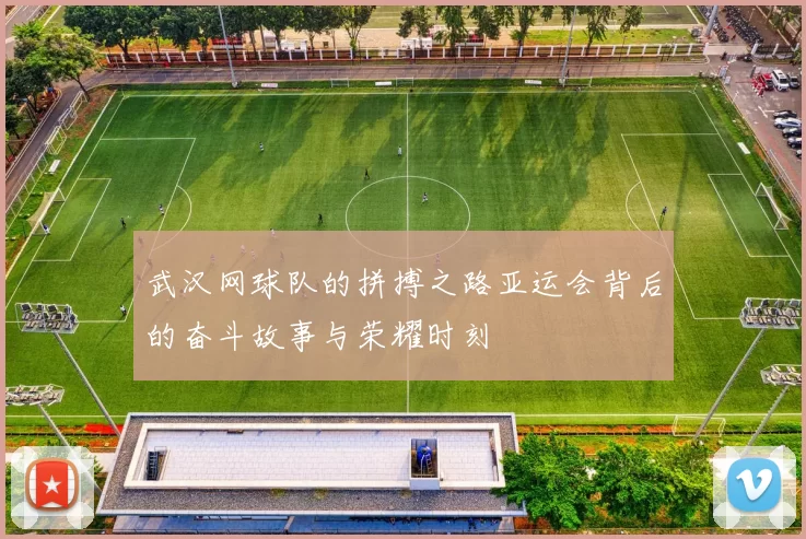 武汉网球队的拼搏之路亚运会背后的奋斗故事与荣耀时刻