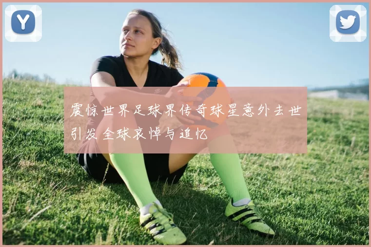 震惊世界足球界传奇球星意外去世引发全球哀悼与追忆