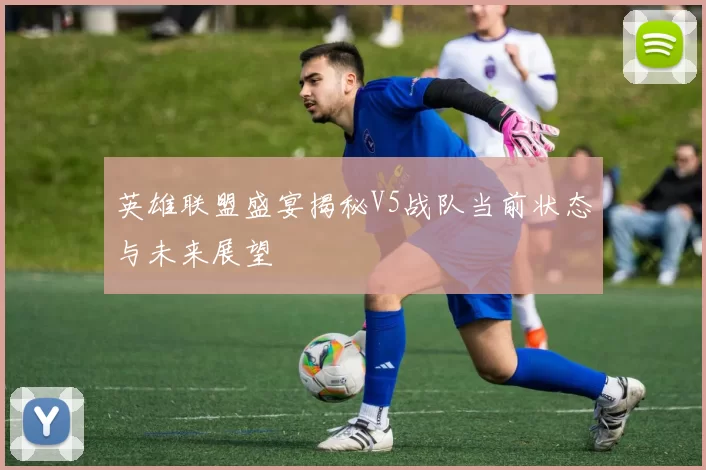 英雄联盟盛宴揭秘V5战队当前状态与未来展望