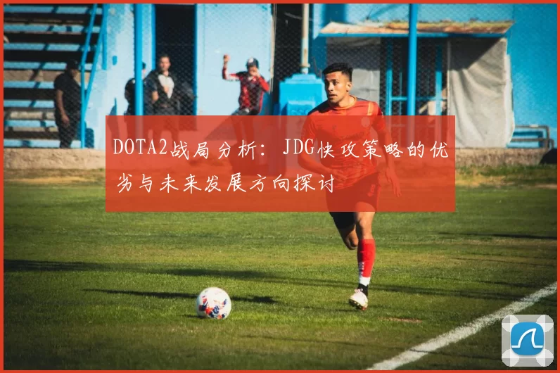DOTA2战局分析：JDG快攻策略的优劣与未来发展方向探讨