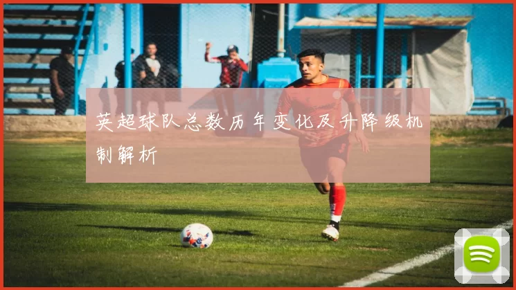 英超球队总数历年变化及升降级机制解析