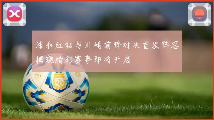 浦和红钻与川崎前锋对决首发阵容揭晓精彩赛事即将开启