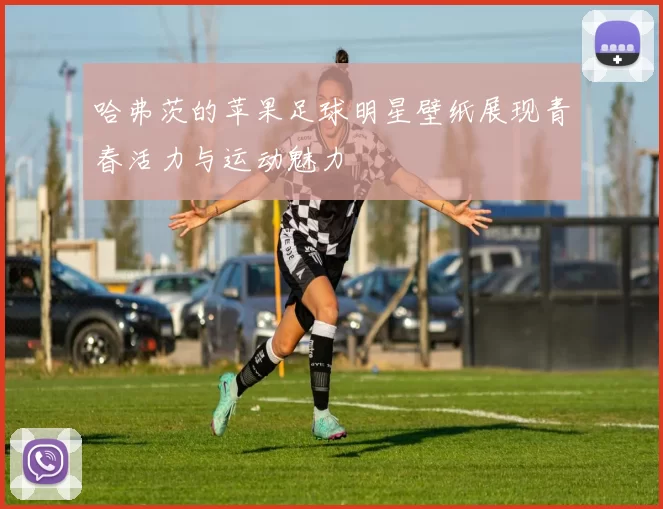 哈弗茨的苹果足球明星壁纸展现青春活力与运动魅力