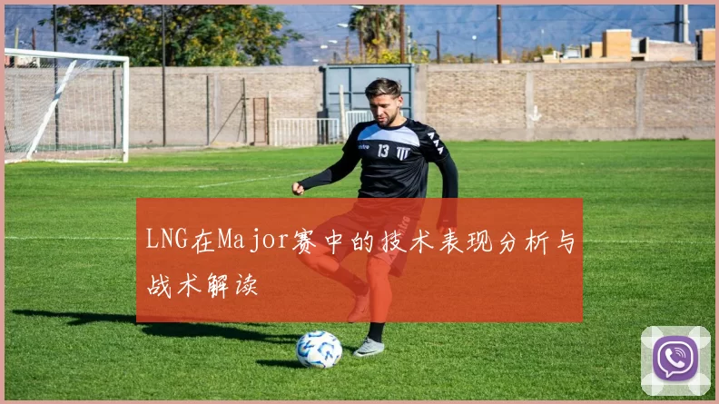 LNG在Major赛中的技术表现分析与战术解读