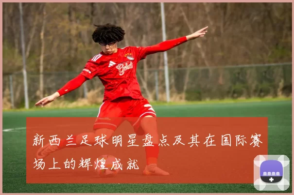 新西兰足球明星盘点及其在国际赛场上的辉煌成就