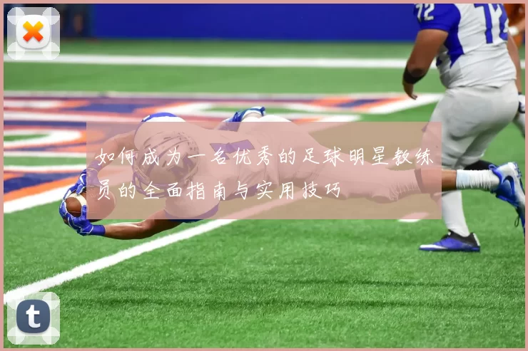 如何成为一名优秀的足球明星教练员的全面指南与实用技巧