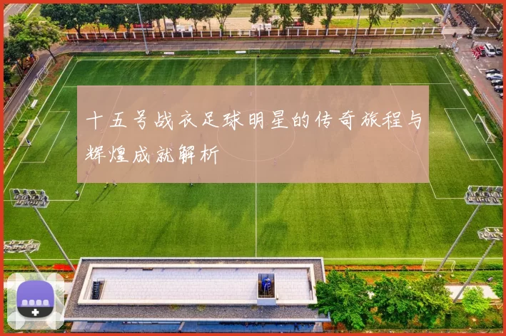 十五号战衣足球明星的传奇旅程与辉煌成就解析