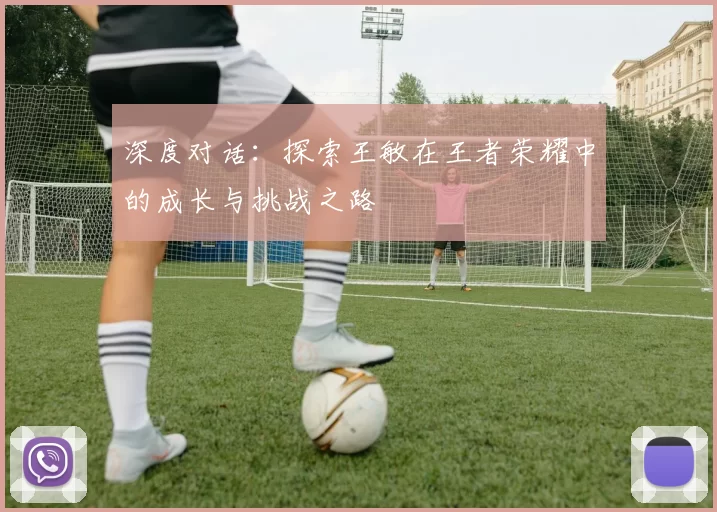 深度对话：探索王敏在王者荣耀中的成长与挑战之路