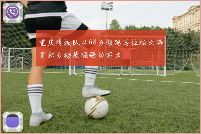 重庆滑板队以68分领跑马拉松大满贯积分榜展现强劲实力