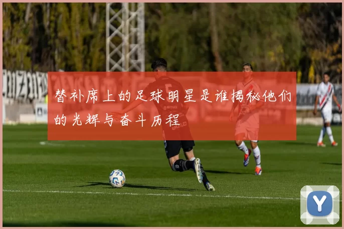 替补席上的足球明星是谁揭秘他们的光辉与奋斗历程