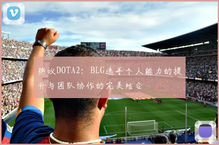 热议DOTA2：BLG选手个人能力的提升与团队协作的完美结合