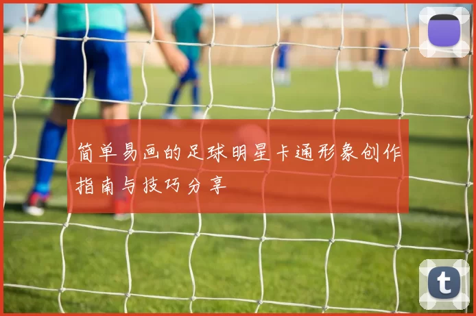 简单易画的足球明星卡通形象创作指南与技巧分享