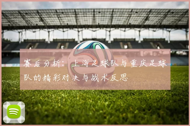 赛后分析：上海足球队与重庆足球队的精彩对决与战术反思