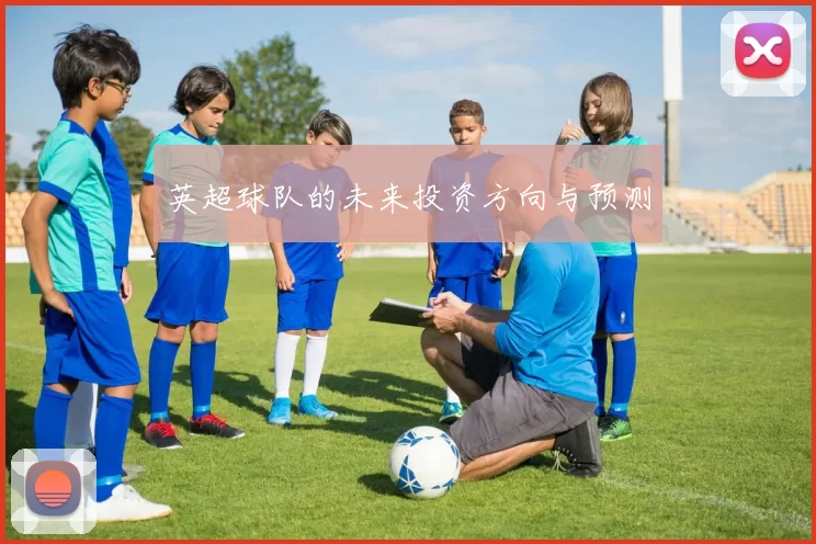 英超球队的未来投资方向与预测