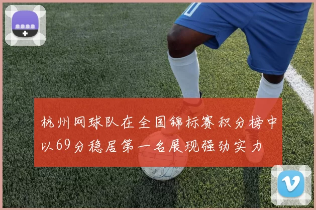杭州网球队在全国锦标赛积分榜中以69分稳居第一名展现强劲实力
