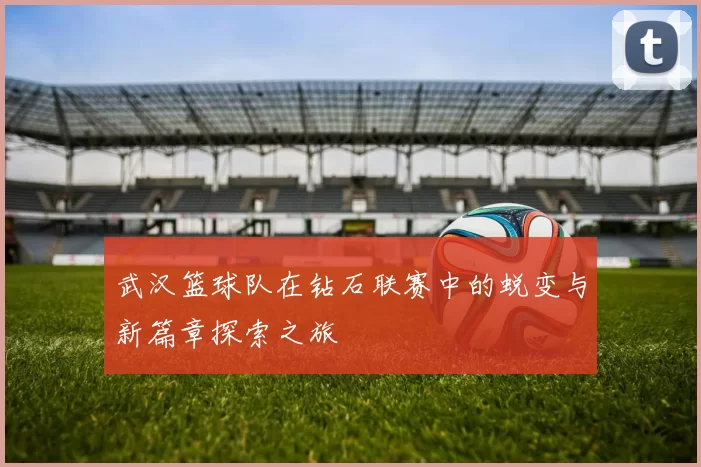 武汉篮球队在钻石联赛中的蜕变与新篇章探索之旅