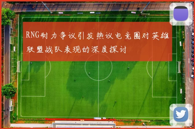 RNG耐力争议引发热议电竞圈对英雄联盟战队表现的深度探讨