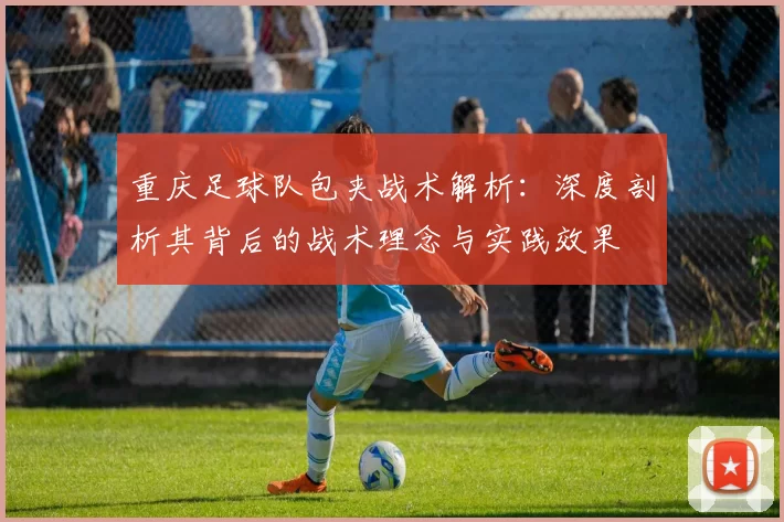 重庆足球队包夹战术解析：深度剖析其背后的战术理念与实践效果