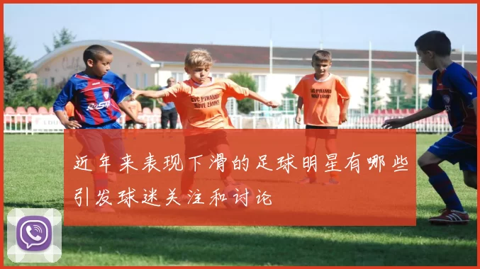 近年来表现下滑的足球明星有哪些引发球迷关注和讨论