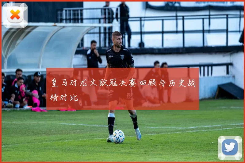 皇马对尤文欧冠决赛回顾与历史战绩对比