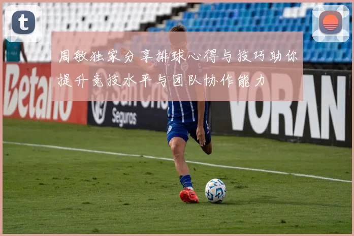 周敏独家分享排球心得与技巧助你提升竞技水平与团队协作能力