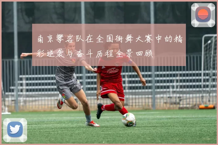 南京攀岩队在全国街舞大赛中的精彩逆袭与奋斗历程全景回顾