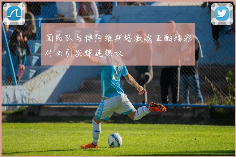 国民队与博阿维斯塔激战正酣精彩对决引发球迷热议