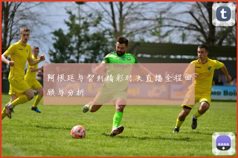 阿根廷与智利精彩对决直播全程回顾与分析