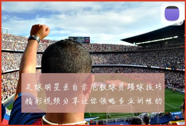足球明星亲自示范教球员踢球技巧精彩视频分享让你领略专业训练的魅力