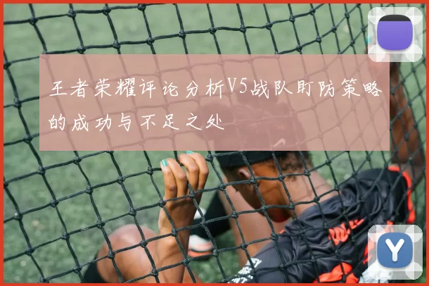 王者荣耀评论分析V5战队盯防策略的成功与不足之处