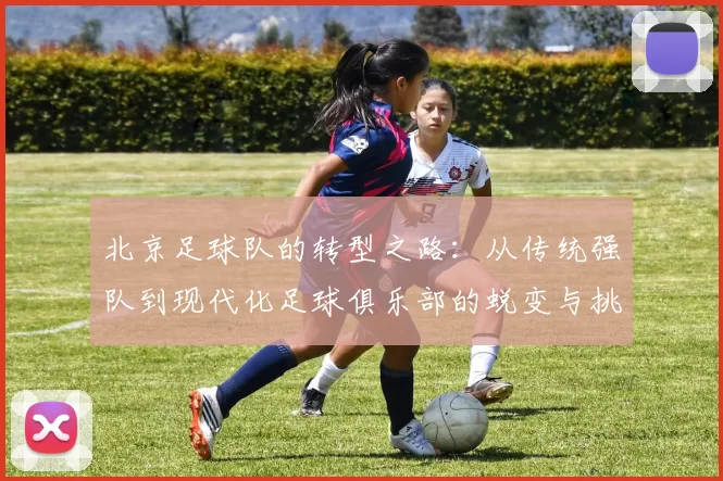 北京足球队的转型之路：从传统强队到现代化足球俱乐部的蜕变与挑战