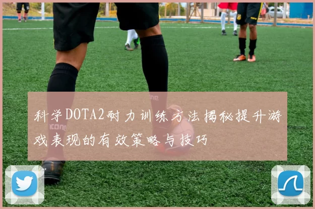 科学DOTA2耐力训练方法揭秘提升游戏表现的有效策略与技巧