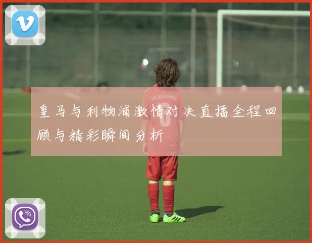 皇马与利物浦激情对决直播全程回顾与精彩瞬间分析